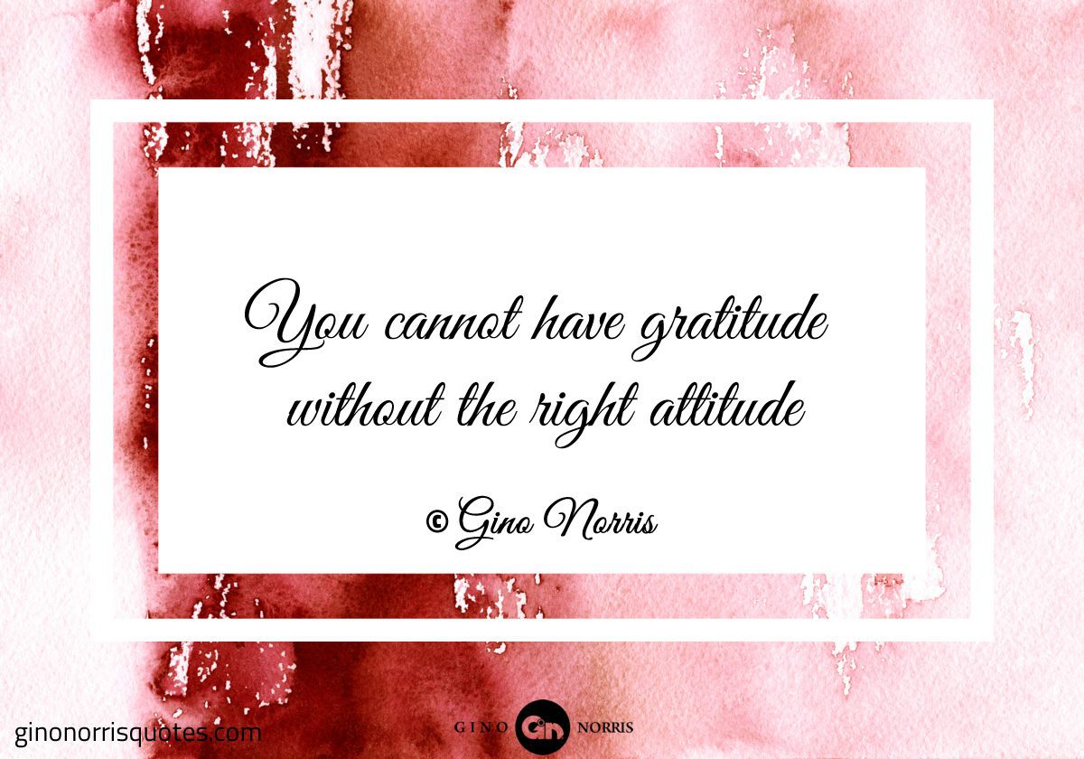 You cannot have gratitude without the right attitude