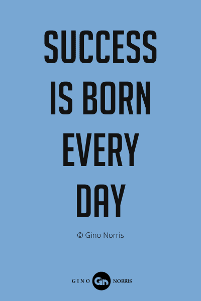 Success is born every day – Gino Norris Quotes